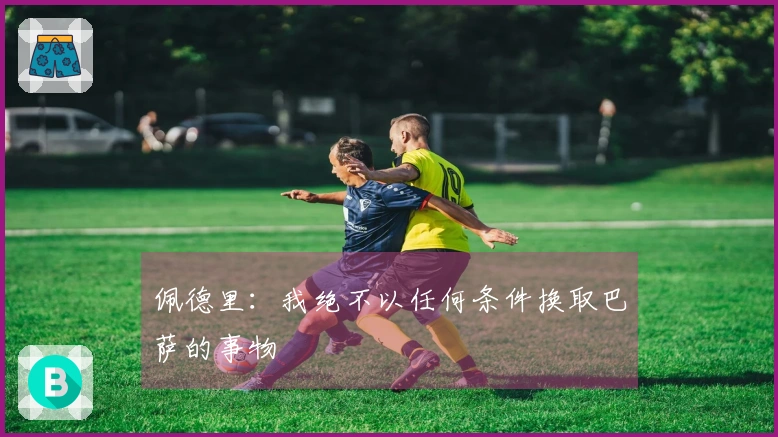 佩德里：我绝不以任何条件换取巴萨的事物