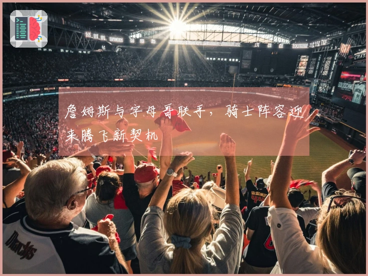 詹姆斯与字母哥联手，骑士阵容迎来腾飞新契机