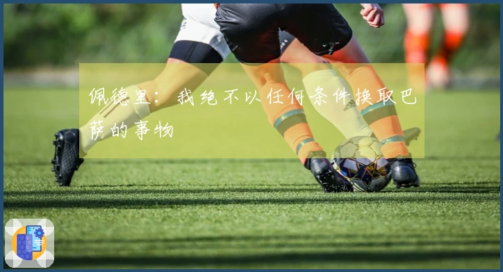佩德里：我绝不以任何条件换取巴萨的事物